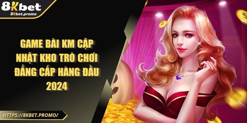 Game Bài KM Cập Nhật Kho Trò Chơi Đẳng Cấp Hàng Đầu 2024