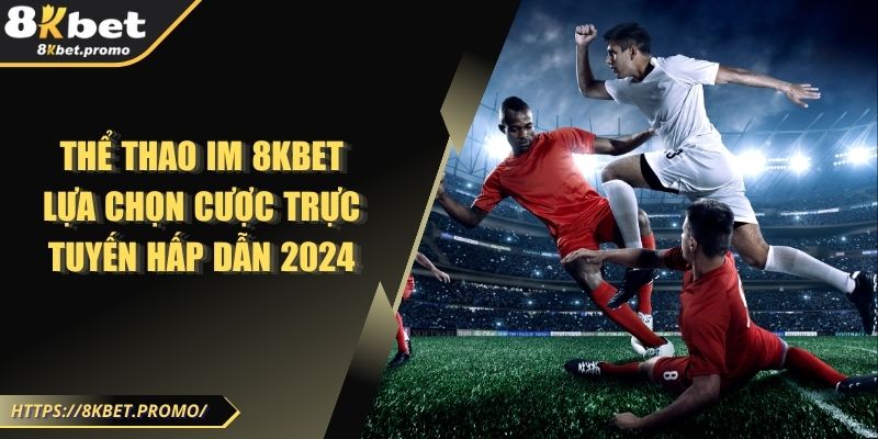 Thể Thao IM 8KBET - Lựa Chọn Cược Trực Tuyến Hấp Dẫn 2024